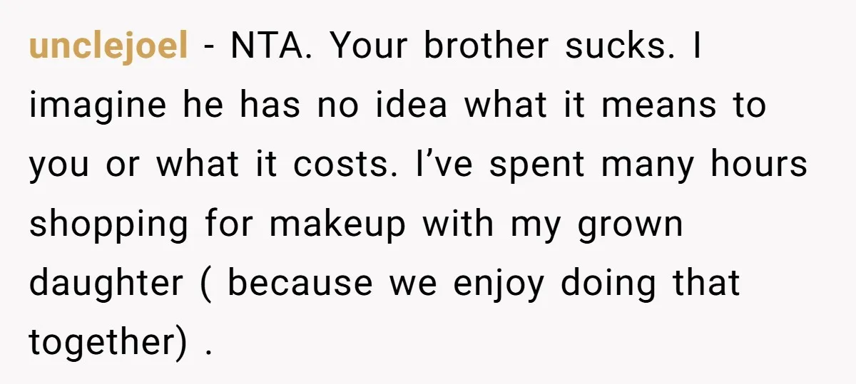 unclejoel − NTA. Your brother sucks. I imagine he has no idea what it means to you or what it costs. I’ve spent many hours shopping for makeup with my...