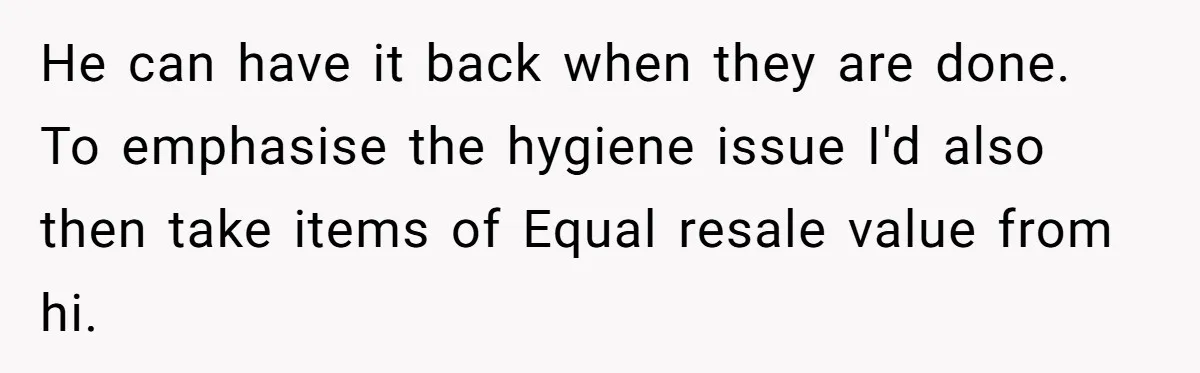 He can have it back when they are done. To emphasise the hygiene issue I'd also then take items of Equal resale value from hi.