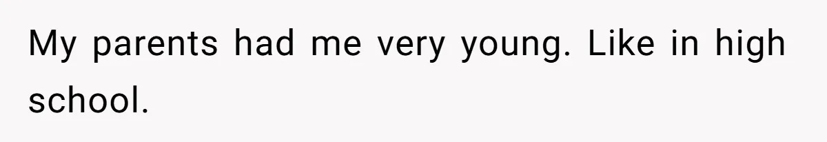 My parents had me very young. Like in high school.
