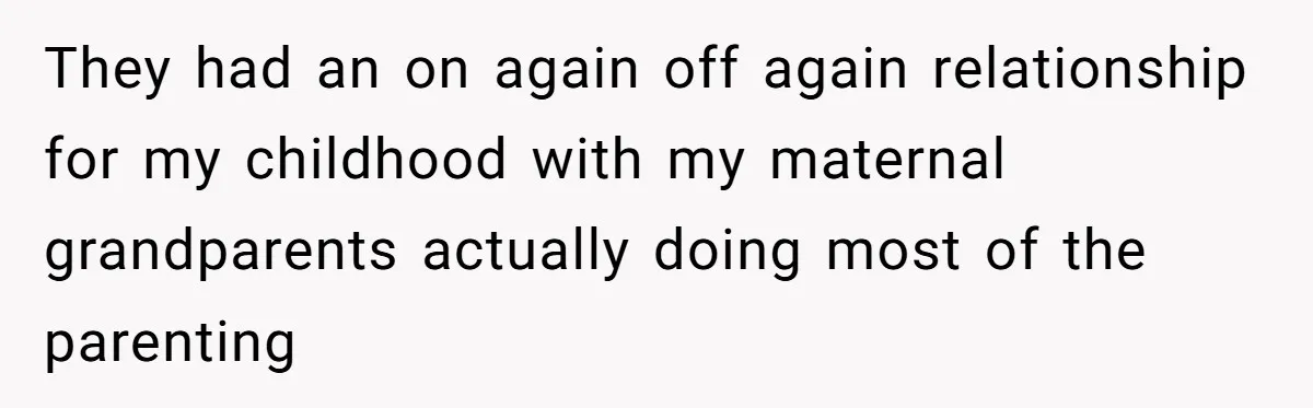 They had an on again off again relationship for my childhood with my maternal grandparents actually doing most of the parenting