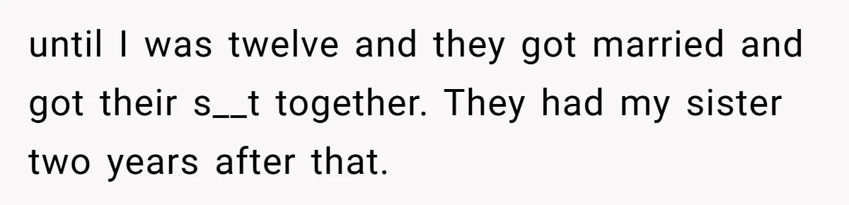 until I was twelve and they got married and got their s__t together. They had my sister two years after that.