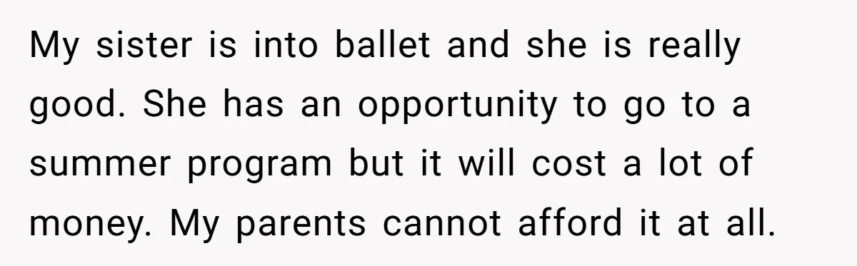 My sister is into ballet and she is really good. She has an opportunity to go to a summer program but it will cost a lot of money. My parents...
