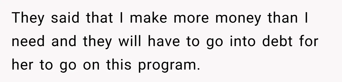 They said that I make more money than I need and they will have to go into debt for her to go on this program.
