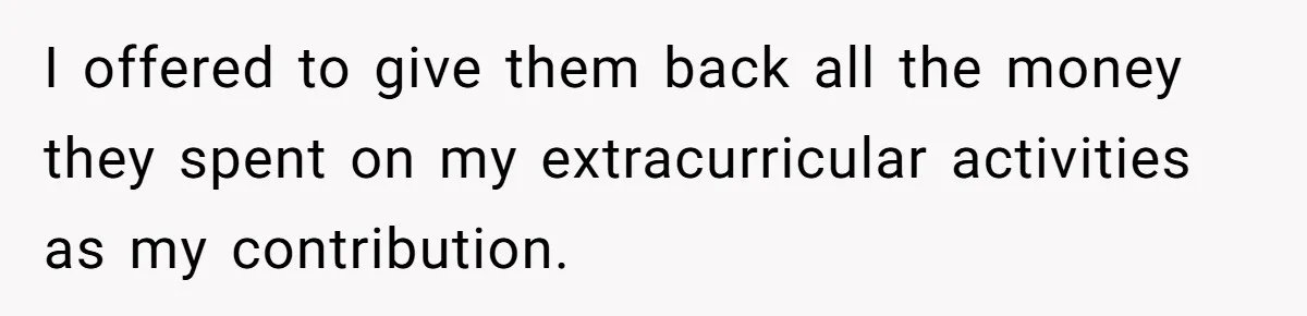 I offered to give them back all the money they spent on my extracurricular activities as my contribution.