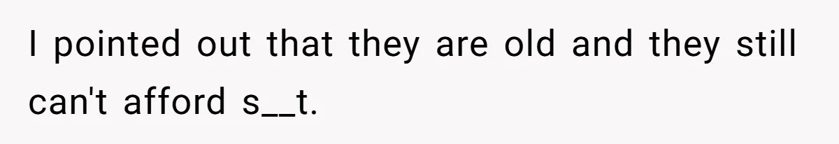 I pointed out that they are old and they still can't afford s__t.
