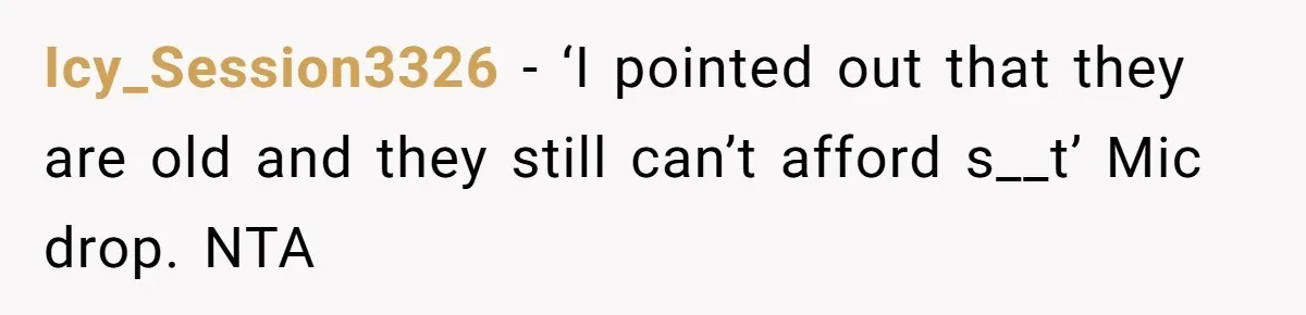 Icy_Session3326 − ‘I pointed out that they are old and they still can’t afford s__t’ Mic drop. NTA