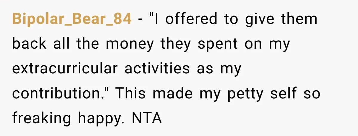 Bipolar_Bear_84 − "I offered to give them back all the money they spent on my extracurricular activities as my contribution." This made my petty self so freaking happy. NTA