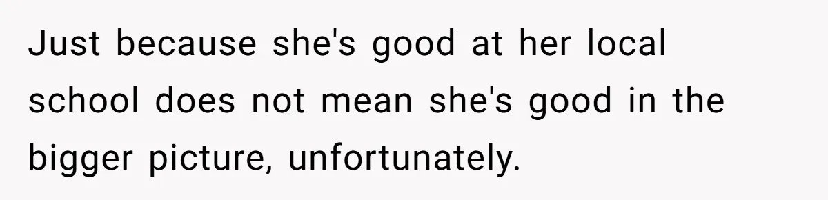 Just because she's good at her local school does not mean she's good in the bigger picture, unfortunately.