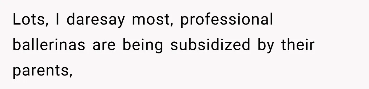 Lots, I daresay most, professional ballerinas are being subsidized by their parents,