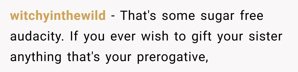 witchyinthewild − That's some sugar free audacity. If you ever wish to gift your sister anything that's your prerogative,