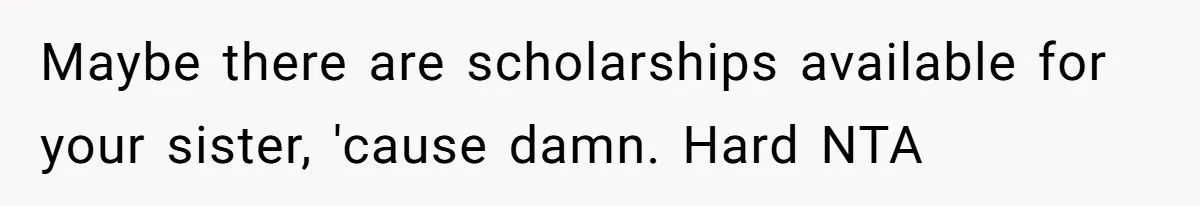 Maybe there are scholarships available for your sister, 'cause damn. Hard NTA