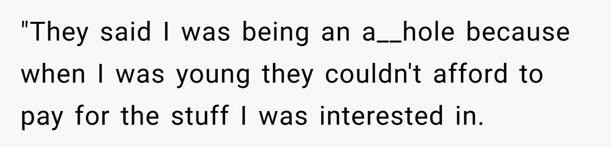 "They said I was being an a__hole because when I was young they couldn't afford to pay for the stuff I was interested in.