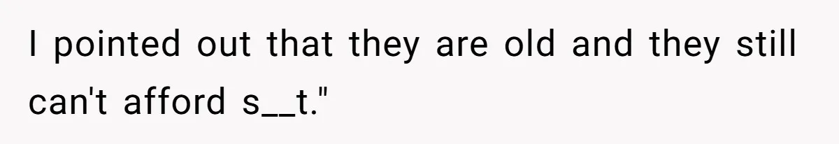 I pointed out that they are old and they still can't afford s__t."