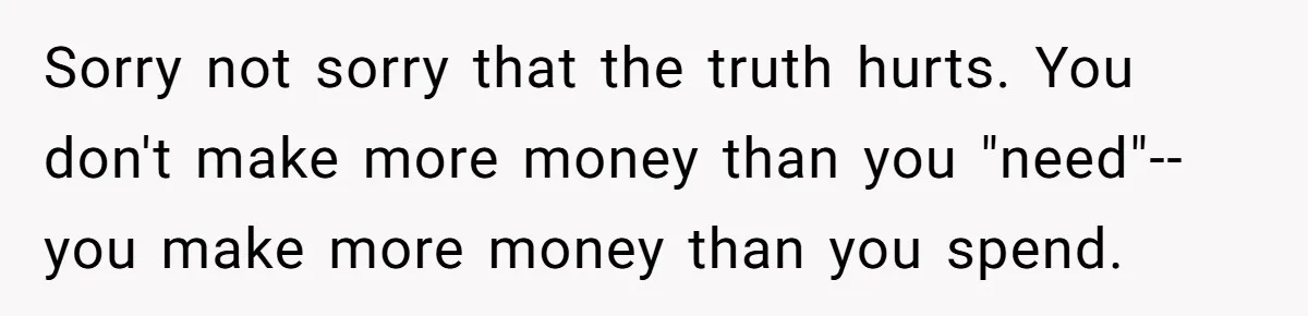 Sorry not sorry that the truth hurts. You don't make more money than you "need"--you make more money than you spend.