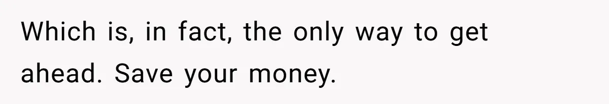 Which is, in fact, the only way to get ahead. Save your money.