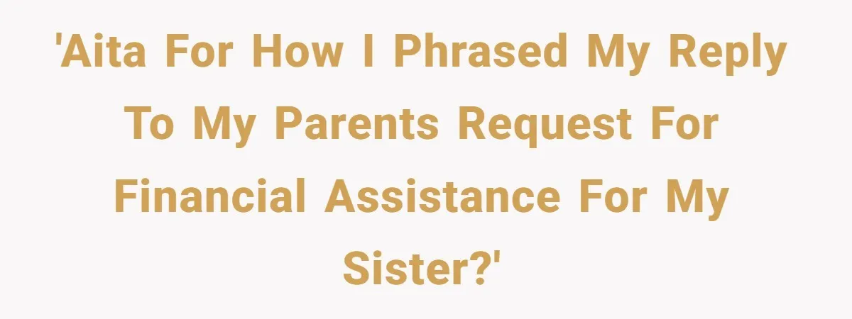 'AITA for how I phrased my reply to my parents request for financial assistance for my sister?'