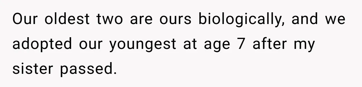 Our oldest two are ours biologically, and we adopted our youngest at age 7 after my sister passed.