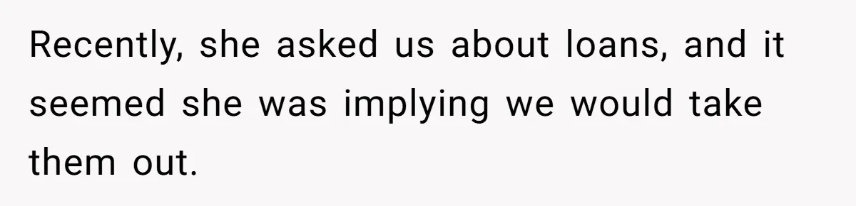 Recently, she asked us about loans, and it seemed she was implying we would take them out.
