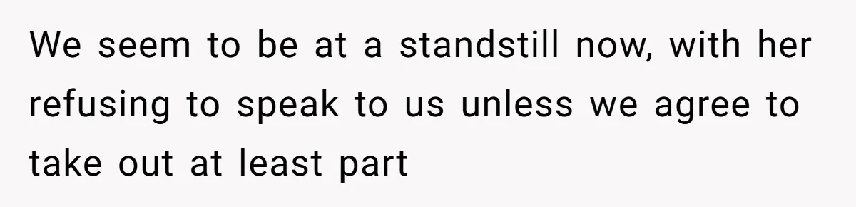 We seem to be at a standstill now, with her refusing to speak to us unless we agree to take out at least part
