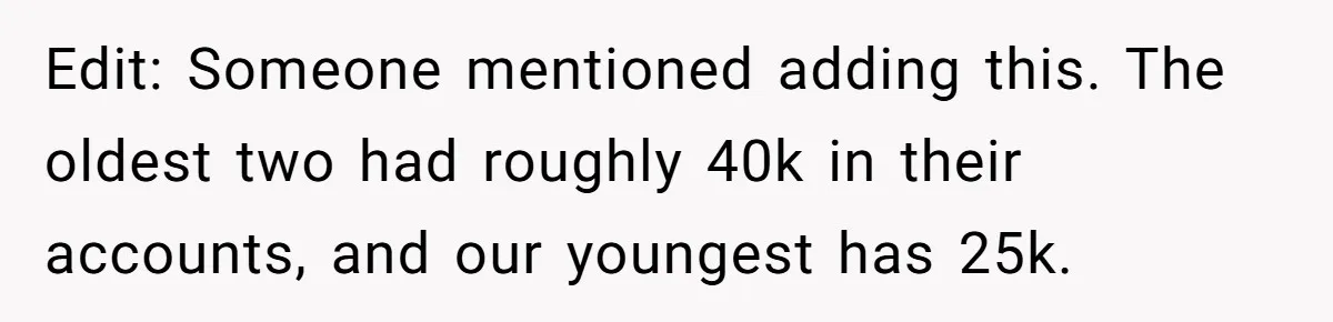 Edit: Someone mentioned adding this. The oldest two had roughly 40k in their accounts, and our youngest has 25k.