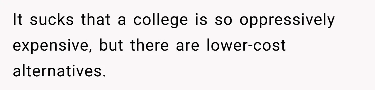 It sucks that a college is so oppressively expensive, but there are lower-cost alternatives.