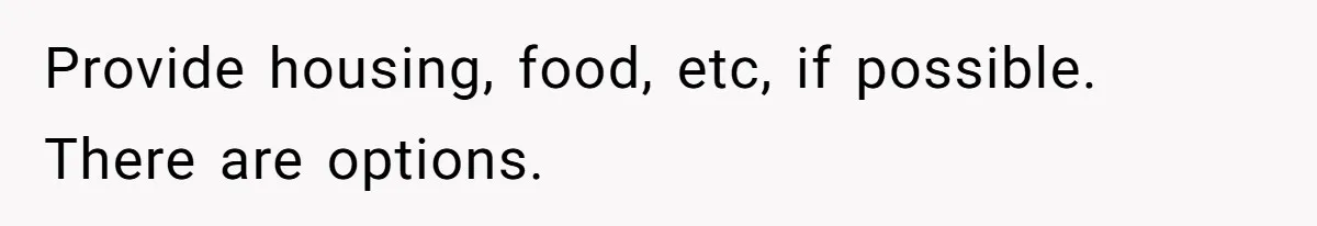 Provide housing, food, etc, if possible. There are options.