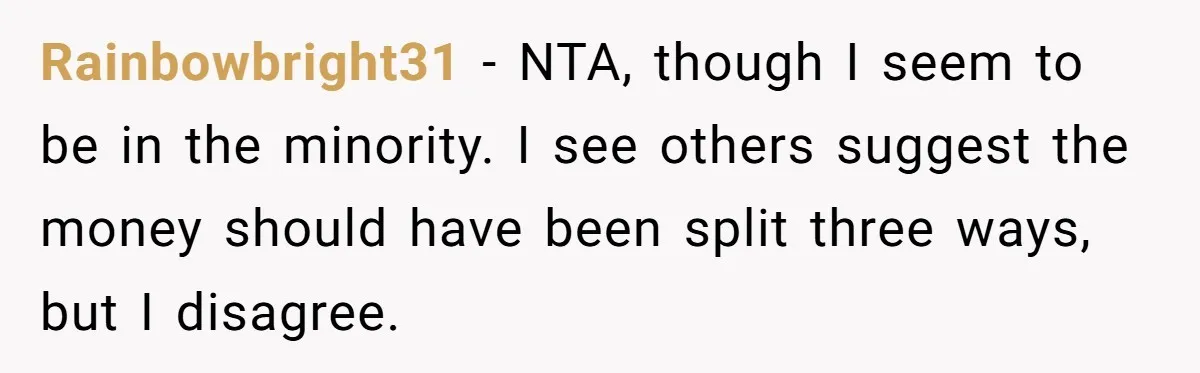 Rainbowbright31 − NTA, though I seem to be in the minority. I see others suggest the money should have been split three ways, but I disagree.