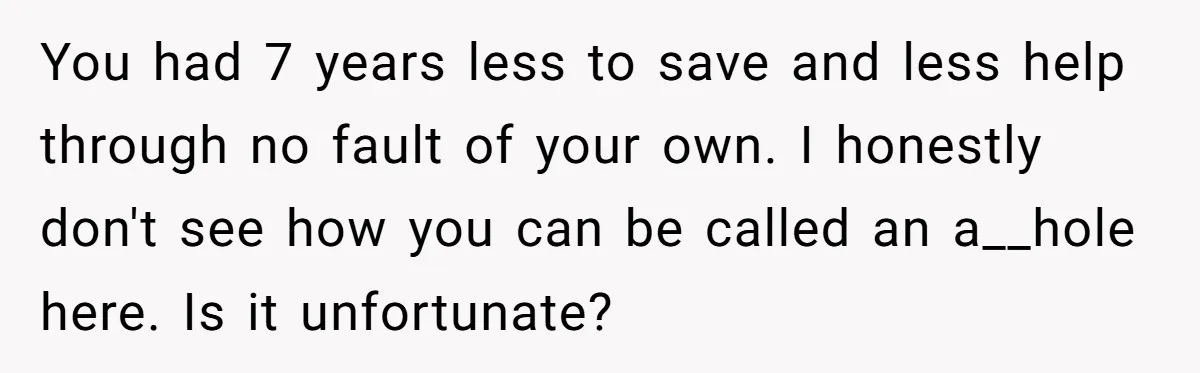 You had 7 years less to save and less help through no fault of your own. I honestly don't see how you can be called an a__hole here. Is it...