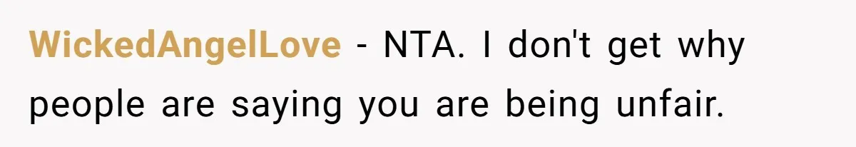 WickedAngelLove − NTA. I don't get why people are saying you are being unfair.