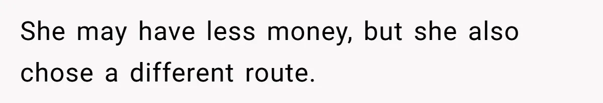She may have less money, but she also chose a different route.