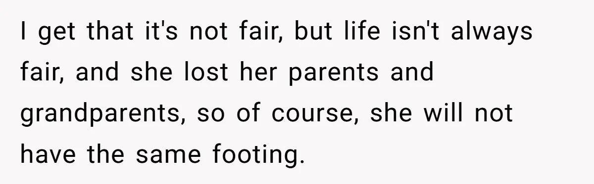 I get that it's not fair, but life isn't always fair, and she lost her parents and grandparents, so of course, she will not have the same footing.