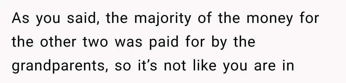As you said, the majority of the money for the other two was paid for by the grandparents, so it’s not like you are in