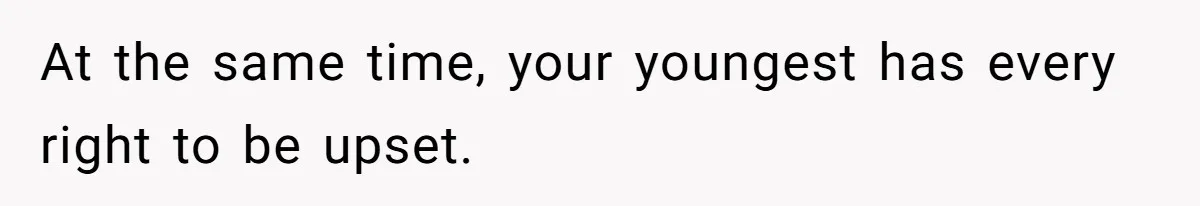 At the same time, your youngest has every right to be upset.