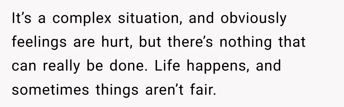 It’s a complex situation, and obviously feelings are hurt, but there’s nothing that can really be done. Life happens, and sometimes things aren’t fair.