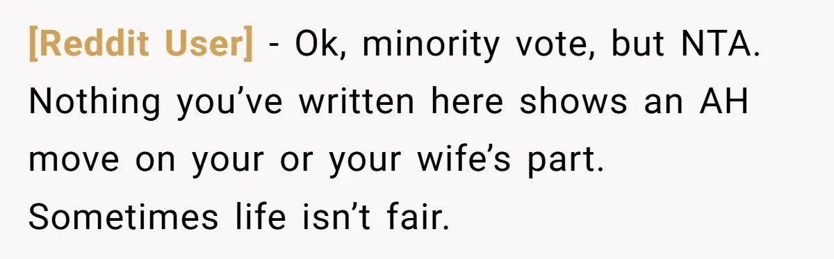 [Reddit User] − Ok, minority vote, but NTA. Nothing you’ve written here shows an AH move on your or your wife’s part. Sometimes life isn’t fair.