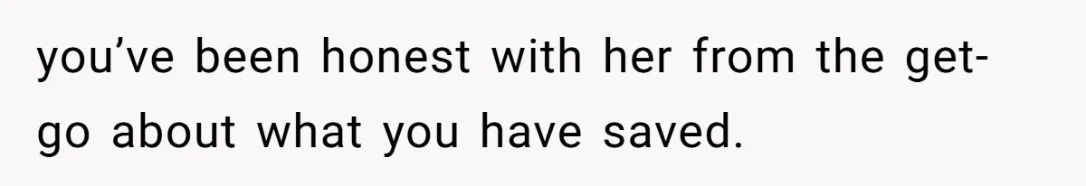 you’ve been honest with her from the get-go about what you have saved.