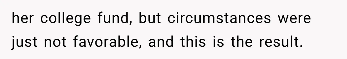her college fund, but circumstances were just not favorable, and this is the result.