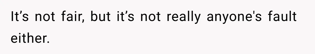 It’s not fair, but it’s not really anyone's fault either.