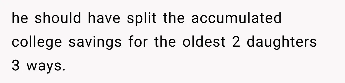 he should have split the accumulated college savings for the oldest 2 daughters 3 ways.