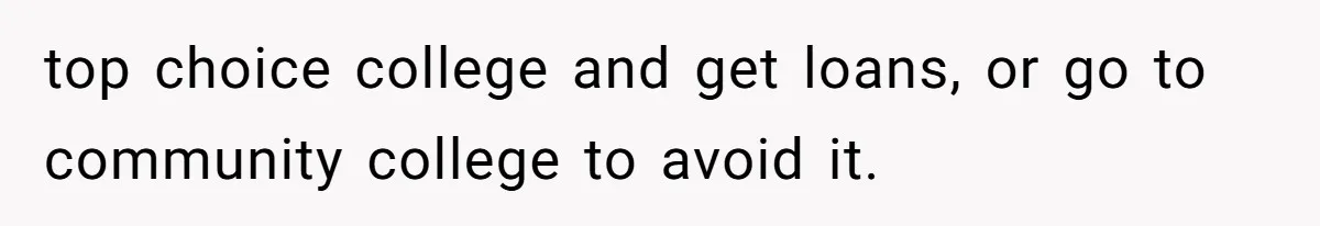 top choice college and get loans, or go to community college to avoid it.