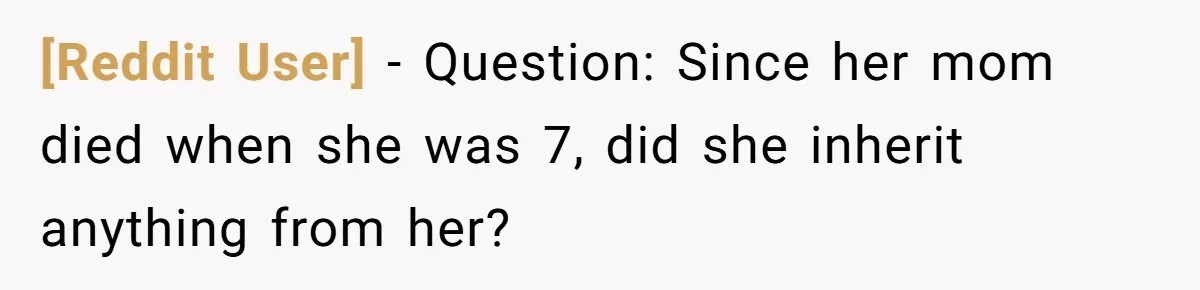 [Reddit User] − Question: Since her mom died when she was 7, did she inherit anything from her?
