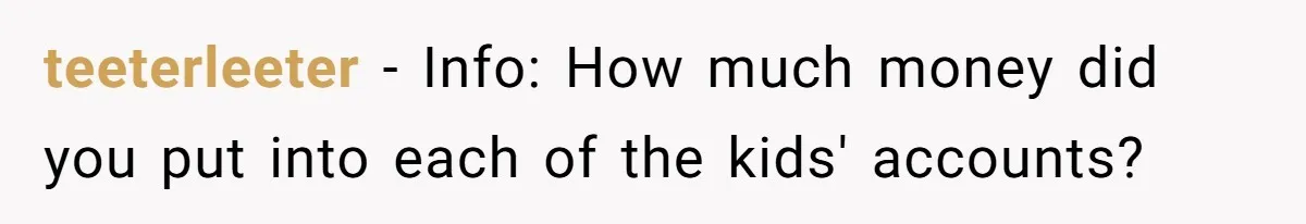 teeterleeter − Info: How much money did you put into each of the kids' accounts?