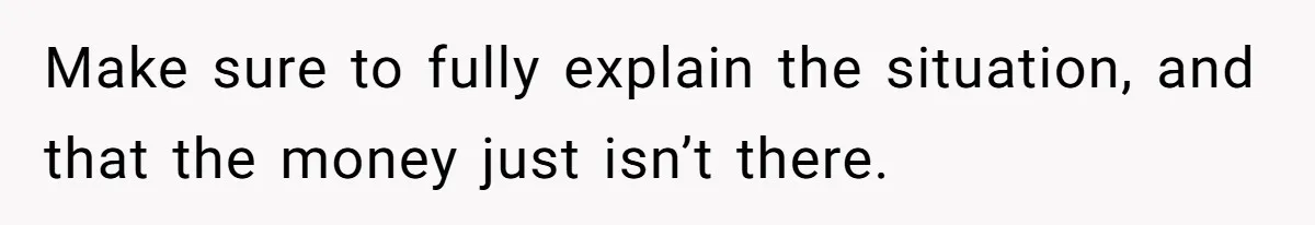 Make sure to fully explain the situation, and that the money just isn’t there.