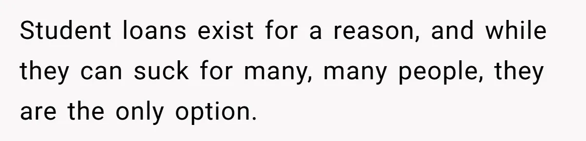 Student loans exist for a reason, and while they can suck for many, many people, they are the only option.