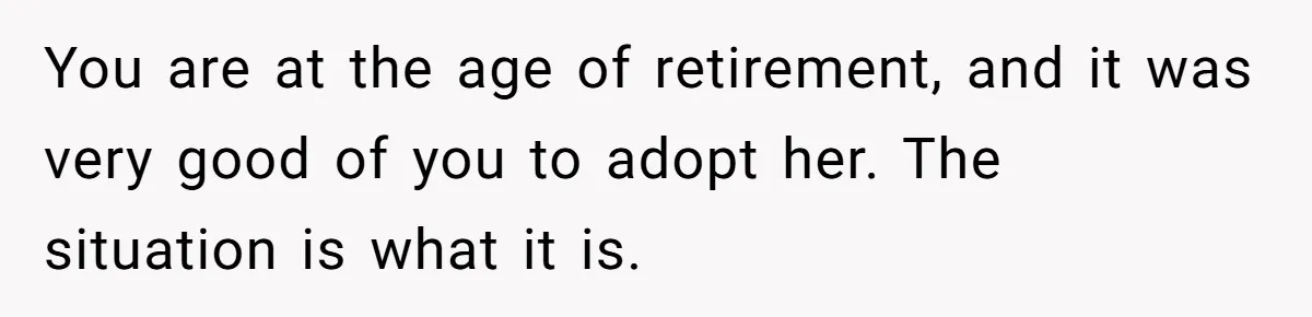 You are at the age of retirement, and it was very good of you to adopt her. The situation is what it is.