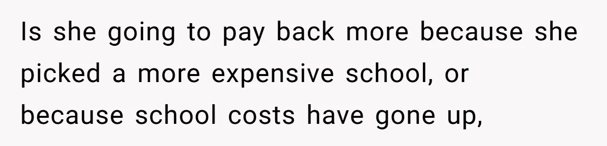 Is she going to pay back more because she picked a more expensive school, or because school costs have gone up,