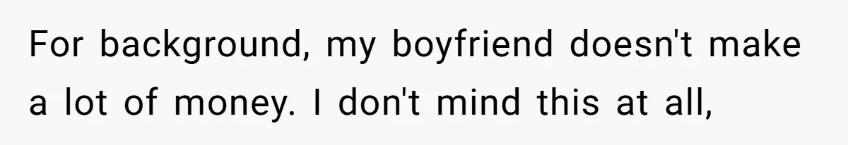 For background, my boyfriend doesn't make a lot of money. I don't mind this at all,