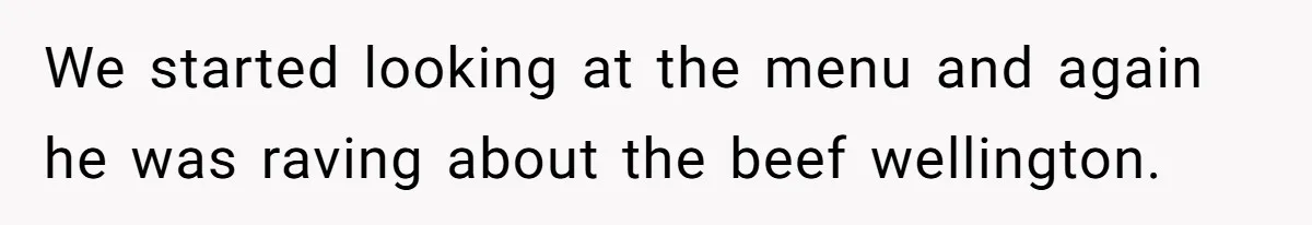We started looking at the menu and again he was raving about the beef wellington.