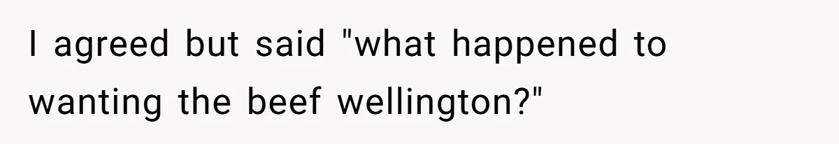I agreed but said "what happened to wanting the beef wellington?"