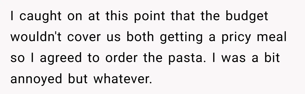 I caught on at this point that the budget wouldn't cover us both getting a pricy meal so I agreed to order the pasta. I was a bit annoyed but...